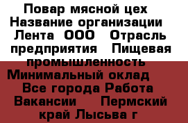 Повар мясной цех › Название организации ­ Лента, ООО › Отрасль предприятия ­ Пищевая промышленность › Минимальный оклад ­ 1 - Все города Работа » Вакансии   . Пермский край,Лысьва г.